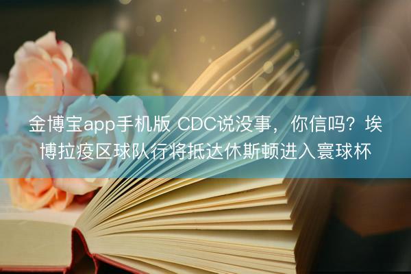 金博宝app手机版 CDC说没事,你信吗?埃博拉疫区球队行将抵达休斯顿进入寰球杯