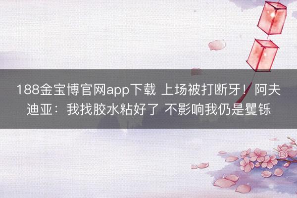 188金宝博官网app下载 上场被打断牙!阿夫迪亚:我找胶水粘好了 不影响我仍是矍铄