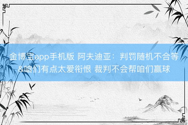 金博宝app手机版 阿夫迪亚：判罚随机不合等&咱们有点太爱衔恨 裁判不会帮咱们赢球