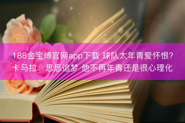 188金宝博官网app下载 球队太年青爱怀恨？卡马拉：思思追梦 他不再年青还是很心理化