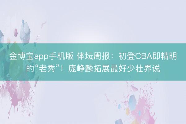 金博宝app手机版 体坛周报：初登CBA即精明的“老秀”！庞峥麟拓展最好少壮界说