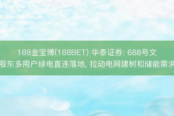 188金宝博(188BET) 华泰证券: 688号文股东多用户绿电直连落地, 拉动电网建树和储能需求