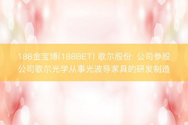 188金宝博(188BET) 歌尔股份: 公司参股公司歌尔光学从事光波导家具的研发制造