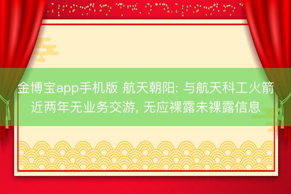 金博宝app手机版 航天朝阳: 与航天科工火箭近两年无业务交游, 无应裸露未裸露信息