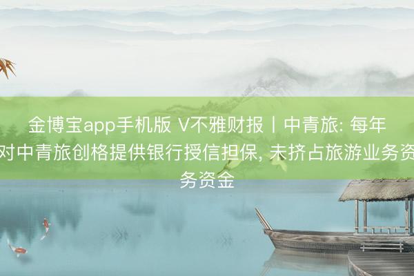 金博宝app手机版 V不雅财报丨中青旅: 每年仅对中青旅创格提供银行授信担保， 未挤占旅游业务资金
