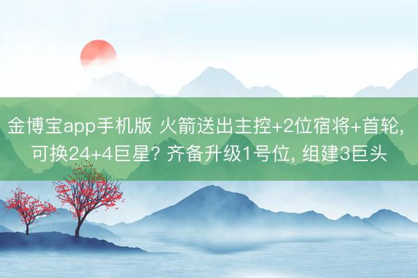 金博宝app手机版 火箭送出主控+2位宿将+首轮, 可换24+4巨星? 齐备升级1号位, 组建3巨头