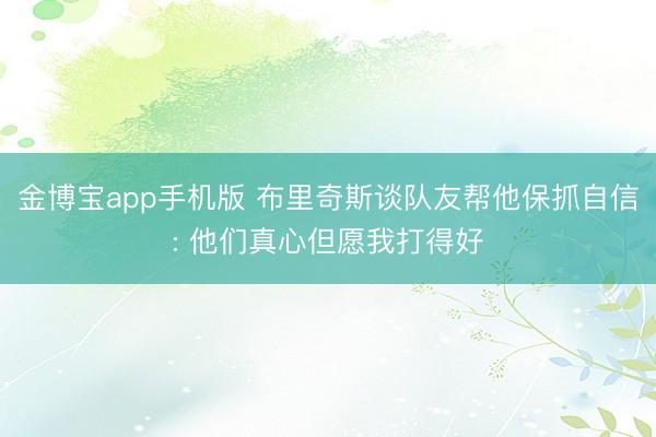 金博宝app手机版 布里奇斯谈队友帮他保抓自信: 他们真心但愿我打得好