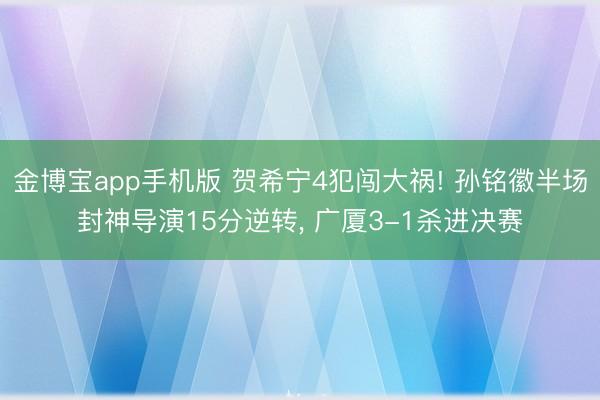 金博宝app手机版 贺希宁4犯闯大祸! 孙铭徽半场封神导演15分逆转, 广厦3-1杀进决赛