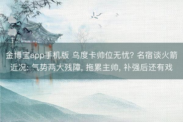 金博宝app手机版 乌度卡帅位无忧? 名宿谈火箭近况: 气势两大残障， 拖累主帅， 补强后还有戏