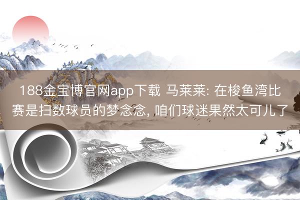 188金宝博官网app下载 马莱莱: 在梭鱼湾比赛是扫数球员的梦念念, 咱们球迷果然太可儿了