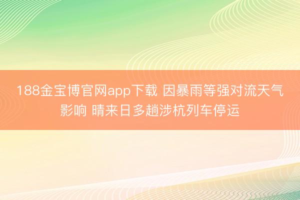 188金宝博官网app下载 因暴雨等强对流天气影响 晴来日多趟涉杭列车停运
