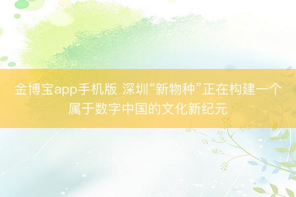 金博宝app手机版 深圳“新物种”正在构建一个属于数字中国的文化新纪元