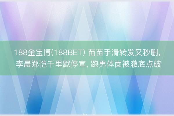 188金宝博(188BET) 苗苗手滑转发又秒删, 李晨郑恺千里默停宣, 跑男体面被澈底点破