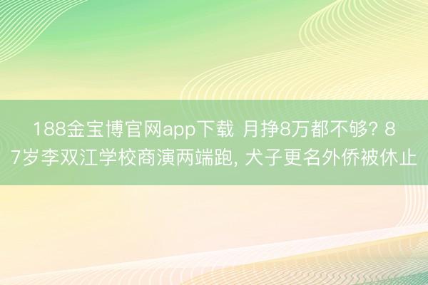 188金宝博官网app下载 月挣8万都不够? 87岁李双江学校商演两端跑， 犬子更名外侨被休止