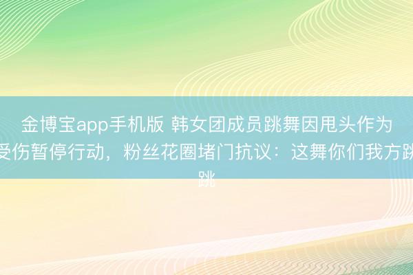 金博宝app手机版 韩女团成员跳舞因甩头作为受伤暂停行动,粉丝花圈堵门抗议:这舞你们我方跳