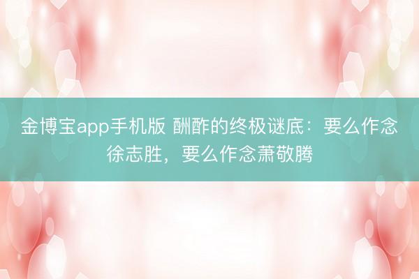金博宝app手机版 酬酢的终极谜底：要么作念徐志胜，要么作念萧敬腾