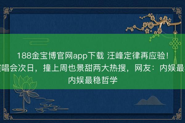 188金宝博官网app下载 汪峰定律再应验！官宣演唱会次日，撞上周也景甜两大热搜，网友：内娱最稳哲学