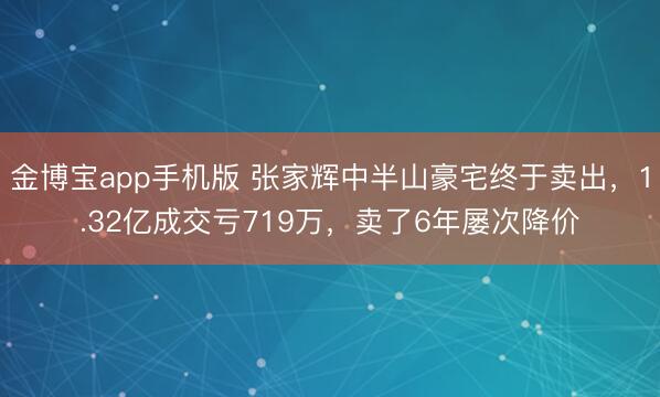 金博宝app手机版 张家辉中半山豪宅终于卖出,1.32亿成交亏719万,卖了6年屡次降价
