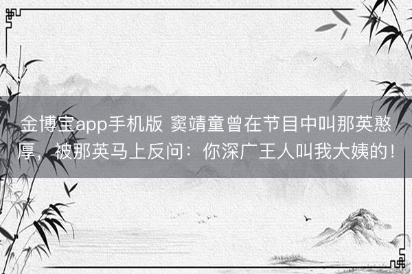 金博宝app手机版 窦靖童曾在节目中叫那英憨厚,被那英马上反问:你深广王人叫我大姨的!