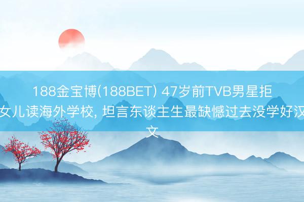 188金宝博(188BET) 47岁前TVB男星拒让女儿读海外学校， 坦言东谈主生最缺憾过去没学好汉文