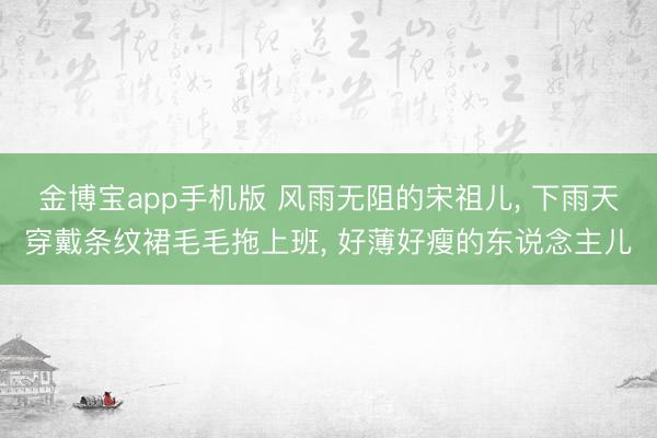 金博宝app手机版 风雨无阻的宋祖儿， 下雨天穿戴条纹裙毛毛拖上班，<a href=