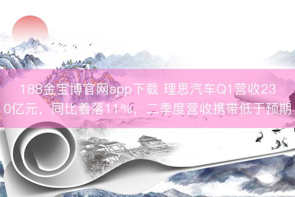 188金宝博官网app下载 理思汽车Q1营收230亿元，同比着落11%，二季度营收携带低于预期