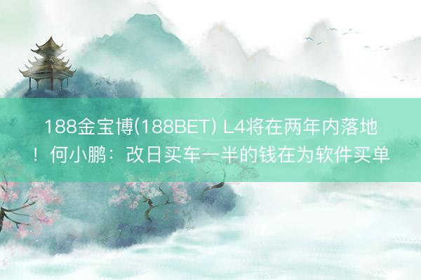 188金宝博(188BET) L4将在两年内落地!何小鹏:改日买车一半的钱在为软件买单