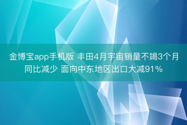 金博宝app手机版 丰田4月宇宙销量不竭3个月同比减少 面向中东地区出口大减91%