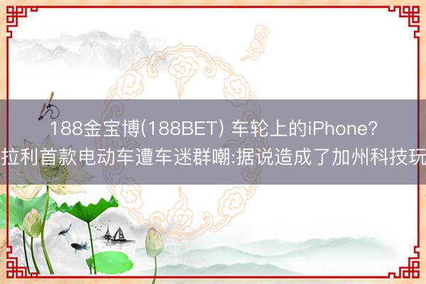 188金宝博(188BET) 车轮上的iPhone?法拉利首款电动车遭车迷群嘲:据说造成了加州科技玩物