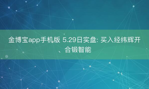 金博宝app手机版 5.29日实盘: 买入经纬辉开、合锻智能
