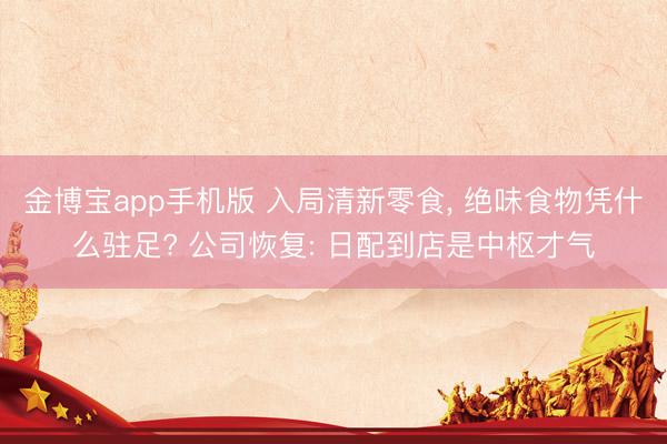 金博宝app手机版 入局清新零食， 绝味食物凭什么驻足? 公司恢复: 日配到店是中枢才气