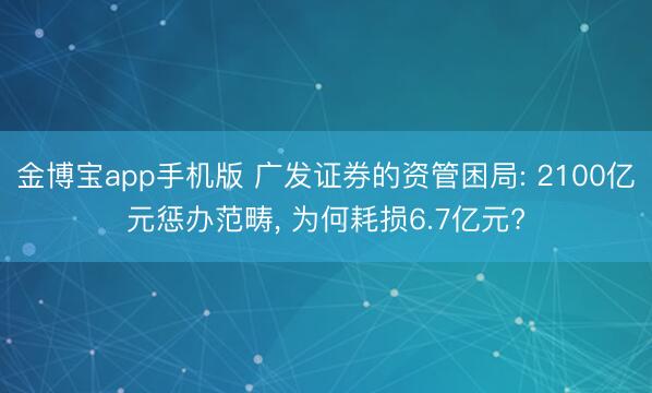 金博宝app手机版 广发证券的资管困局: 2100亿元惩办范畴, 为何耗损6.7亿元?