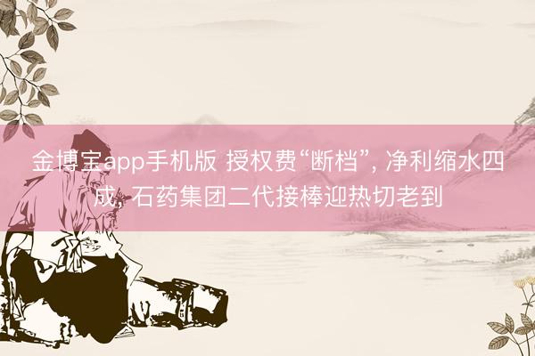 金博宝app手机版 授权费“断档”, 净利缩水四成, 石药集团二代接棒迎热切老到