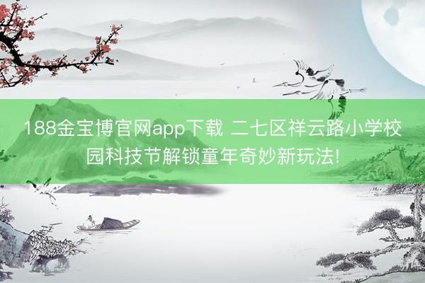 188金宝博官网app下载 二七区祥云路小学校园科技节解锁童年奇妙新玩法!
