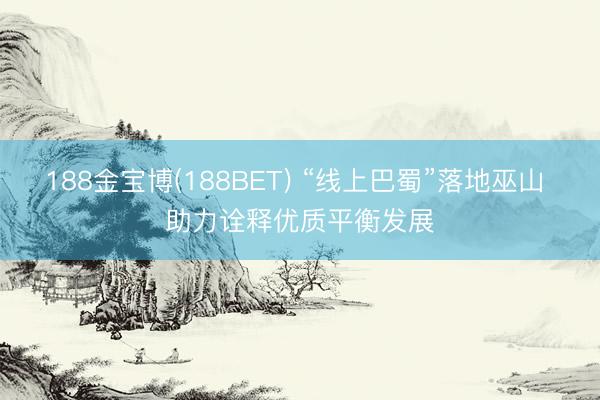 188金宝博(188BET) “线上巴蜀”落地巫山 助力诠释优质平衡发展