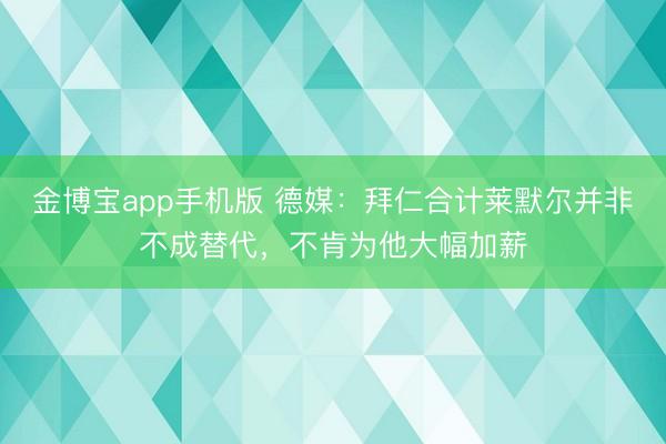 金博宝app手机版 德媒:拜仁合计莱默尔并非不成替代,不肯为他大幅加薪