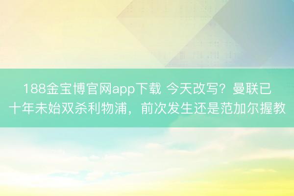 188金宝博官网app下载 今天改写？曼联已十年未始双杀利物浦，前次发生还是范加尔握教
