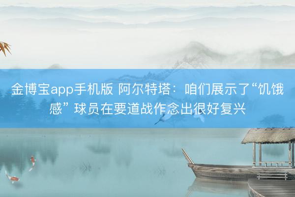 金博宝app手机版 阿尔特塔：咱们展示了“饥饿感” 球员在要道战作念出很好复兴