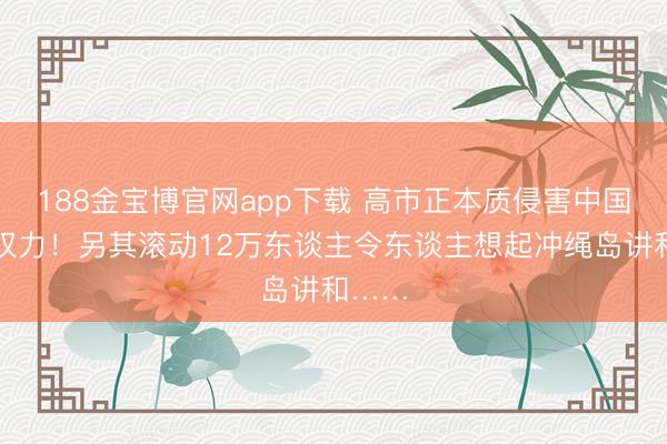 188金宝博官网app下载 高市正本质侵害中国这项权力！另其滚动12万东谈主令东谈主想起冲绳岛讲和……
