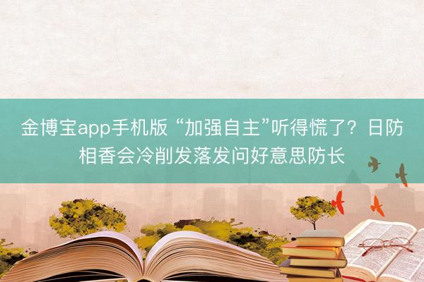 金博宝app手机版 “加强自主”听得慌了?日防相香会冷削发落发问好意思防长