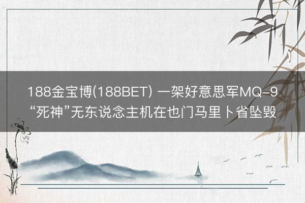 188金宝博(188BET) 一架好意思军MQ-9“死神”无东说念主机在也门马里卜省坠毁