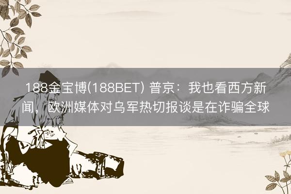 188金宝博(188BET) 普京：我也看西方新闻，欧洲媒体对乌军热切报谈是在诈骗全球