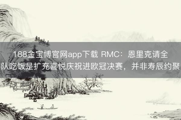 188金宝博官网app下载 RMC：恩里克请全队吃饭是扩充喜悦庆祝进欧冠决赛，并非寿辰约聚