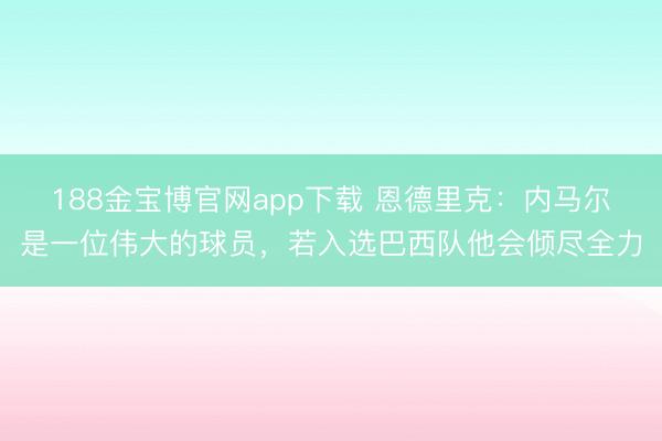188金宝博官网app下载 恩德里克:内马尔是一位伟大的球员,若入选巴西队他会倾尽全力