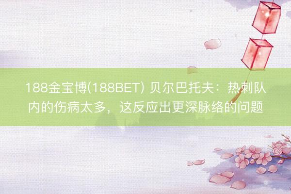188金宝博(188BET) 贝尔巴托夫：热刺队内的伤病太多，这反应出更深脉络的问题