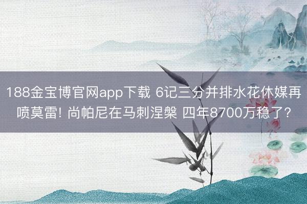 188金宝博官网app下载 6记三分并排水花休媒再喷莫雷! 尚帕尼在马刺涅槃 四年8700万稳了?