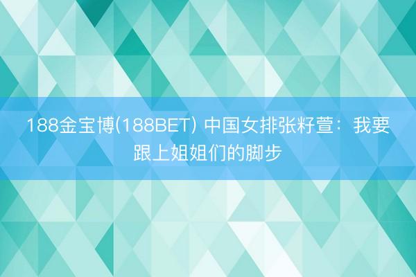 188金宝博(188BET) 中国女排张籽萱：我要跟上姐姐们的脚步