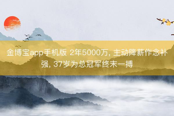 金博宝app手机版 2年5000万， 主动降薪作念补强， 37岁为总冠军终末一搏