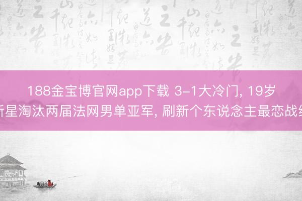 188金宝博官网app下载 3-1大冷门, 19岁新星淘汰两届法网男单亚军, 刷新个东说念主最恋战绩