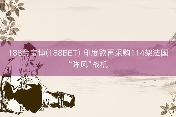 188金宝博(188BET) 印度欲再采购114架法国“阵风”战机